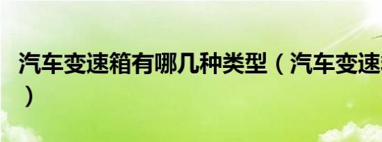 汽车变速箱有哪几种类型（汽车变速箱有几种）