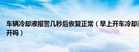 车辆冷却液报警几秒后恢复正常（早上开车冷却液报警还能开吗）