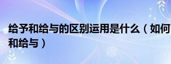 给予和给与的区别运用是什么（如何区别给予和给与）
