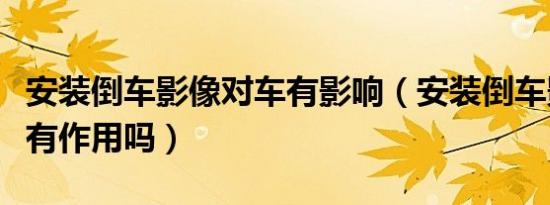 安装倒车影像对车有影响（安装倒车影像对车有作用吗）
