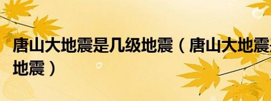 唐山大地震是几级地震（唐山大地震是多少级地震）
