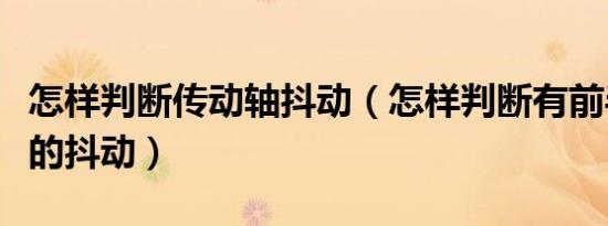 怎样判断传动轴抖动（怎样判断有前半轴引起的抖动）