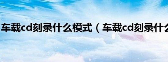 车载cd刻录什么模式（车载cd刻录什么格式）