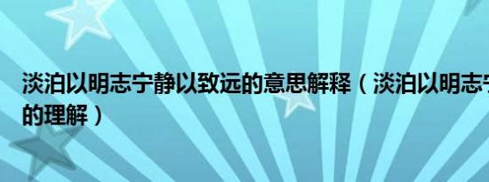 淡泊以明志宁静以致远的意思解释（淡泊以明志宁静以致远的理解）