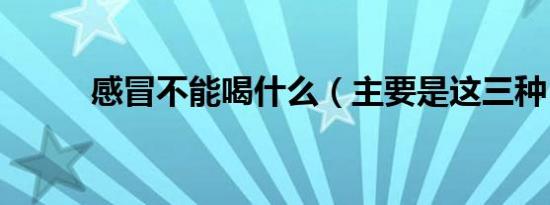 感冒不能喝什么（主要是这三种）