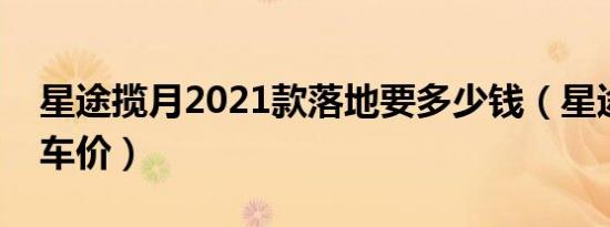 星途揽月2021款落地要多少钱（星途揽月裸车价）