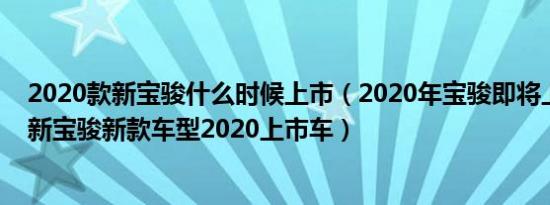 2020款新宝骏什么时候上市（2020年宝骏即将上市的新车新宝骏新款车型2020上市车）