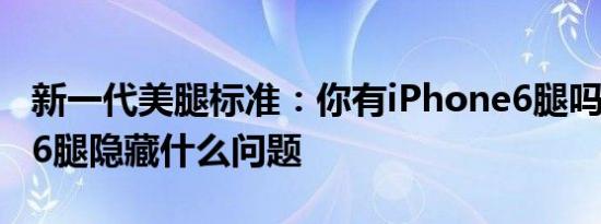 新一代美腿标准：你有iPhone6腿吗 iPhone6腿隐藏什么问题