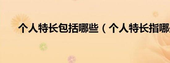 个人特长包括哪些（个人特长指哪些）