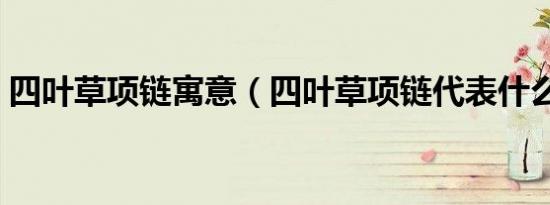 四叶草项链寓意（四叶草项链代表什么意思）