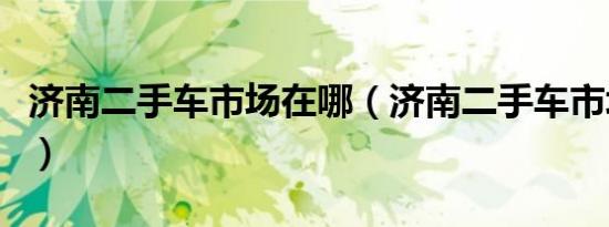 济南二手车市场在哪（济南二手车市场有几个）