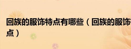 回族的服饰特点有哪些（回族的服饰有哪些特点）