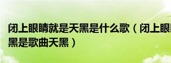 闭上眼睛就是天黑是什么歌（闭上眼睛就是天黑是歌曲天黑）