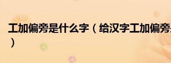 工加偏旁是什么字（给汉字工加偏旁是什么字）