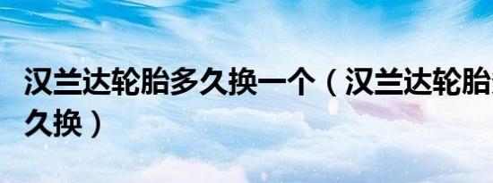 汉兰达轮胎多久换一个（汉兰达轮胎多久换多久换）