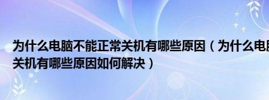 为什么电脑不能正常关机有哪些原因（为什么电脑不能正常关机有哪些原因如何解决）