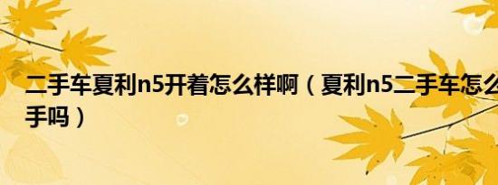 二手车夏利n5开着怎么样啊（夏利n5二手车怎么样,值得入手吗）