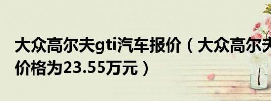 大众高尔夫gti汽车报价（大众高尔夫gti落地价格为23.55万元）
