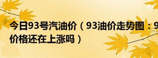 今日93号汽油价（93油价走势图：93号汽油价格还在上涨吗）