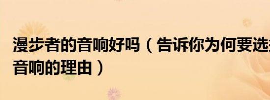 漫步者的音响好吗（告诉你为何要选择漫步者音响的理由）