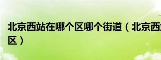 北京西站在哪个区哪个街道（北京西站在哪个区）