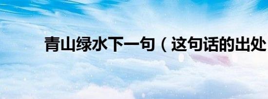 青山绿水下一句（这句话的出处）