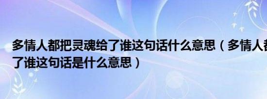 多情人都把灵魂给了谁这句话什么意思（多情人都把灵魂给了谁这句话是什么意思）