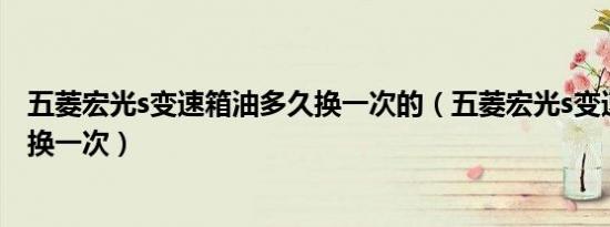 五菱宏光s变速箱油多久换一次的（五菱宏光s变速箱油多久换一次）