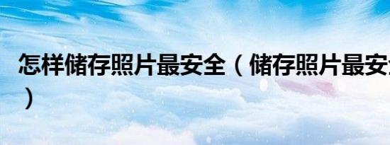 怎样储存照片最安全（储存照片最安全的方法）