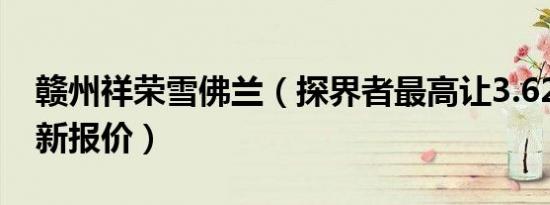 赣州祥荣雪佛兰（探界者最高让3.62万元 最新报价）