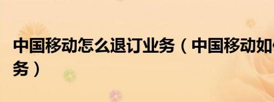 中国移动怎么退订业务（中国移动如何退订业务）