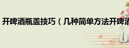 开啤酒瓶盖技巧（几种简单方法开啤酒瓶盖）