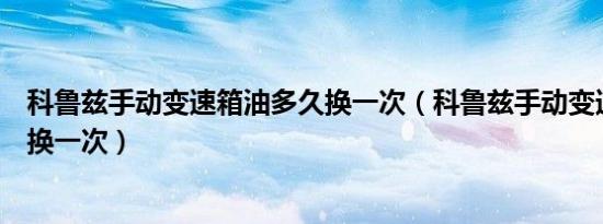 科鲁兹手动变速箱油多久换一次（科鲁兹手动变速箱油多久换一次）