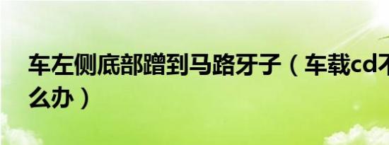 车左侧底部蹭到马路牙子（车载cd不出碟怎么办）