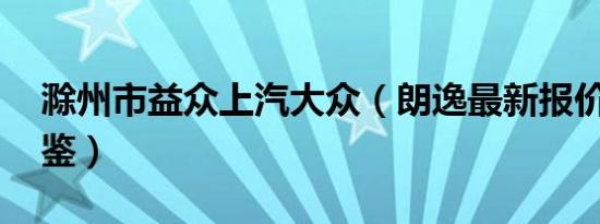 滁州市益众上汽大众（朗逸最新报价 欢迎品鉴）
