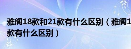 雅阁18款和21款有什么区别（雅阁18款和21款有什么区别）