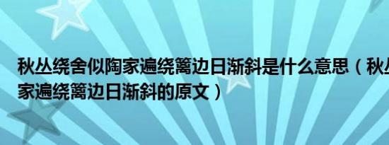 秋丛绕舍似陶家遍绕篱边日渐斜是什么意思（秋丛绕舍似陶家遍绕篱边日渐斜的原文）