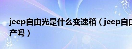 jeep自由光是什么变速箱（jeep自由光是国产吗）