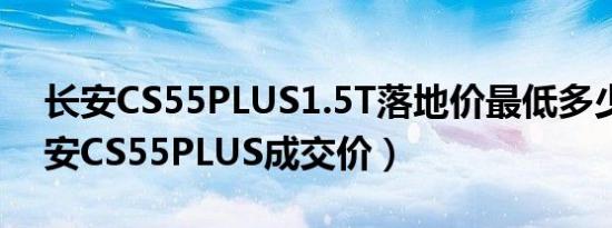 长安CS55PLUS1.5T落地价最低多少钱（长安CS55PLUS成交价）