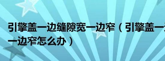 引擎盖一边缝隙宽一边窄（引擎盖一边缝隙宽一边窄怎么办）
