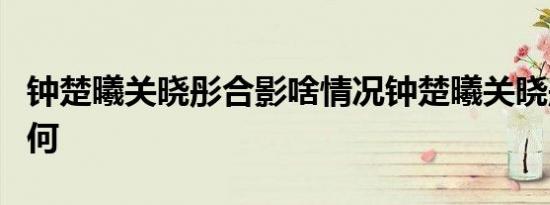 钟楚曦关晓彤合影啥情况钟楚曦关晓彤装扮如何