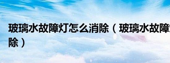 玻璃水故障灯怎么消除（玻璃水故障灯怎么消除）