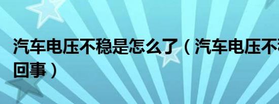 汽车电压不稳是怎么了（汽车电压不稳是怎么回事）