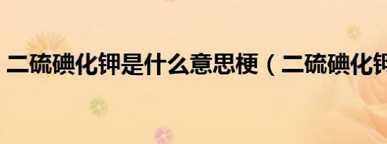 二硫碘化钾是什么意思梗（二硫碘化钾解释）