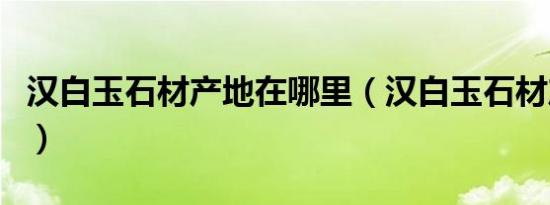 汉白玉石材产地在哪里（汉白玉石材产地介绍）