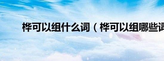 桦可以组什么词（桦可以组哪些词）