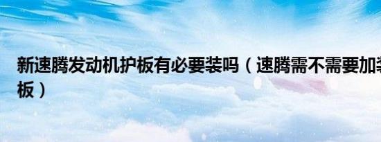 新速腾发动机护板有必要装吗（速腾需不需要加装发动机护板）
