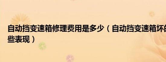 自动挡变速箱修理费用是多少（自动挡变速箱坏的前兆有哪些表现）