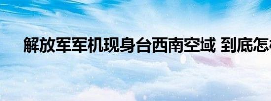解放军军机现身台西南空域 到底怎样的