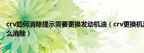 crv如何消除提示需要更换发动机油（crv更换机油仪表盘怎么消除）